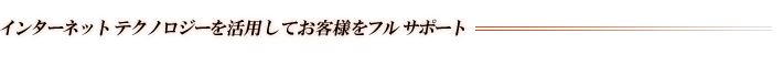 インターネット テクノロジーを活用してお客様をフルサポート