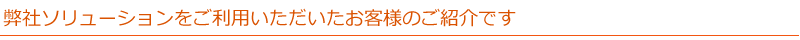 弊社ソリューションをご利用いただいたお客様のご紹介です