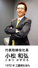 代表取締役社長　小松和弘 (こまつかずひろ) 1972 年三重県生まれ